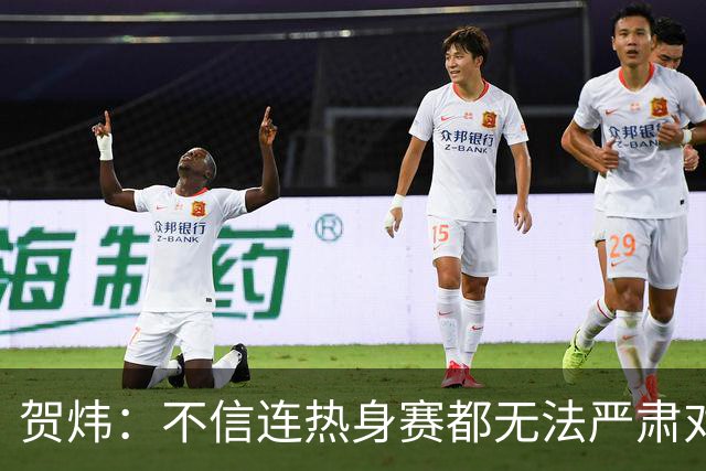 贺炜：不信连热身赛都无法严肃对待的人 能够打好真正战斗