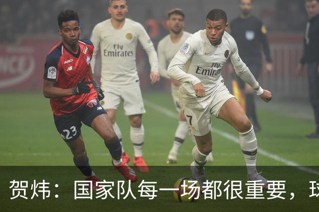 贺炜：国家队每一场都很重要，球员或教练经常因热身赛逐渐失去信任