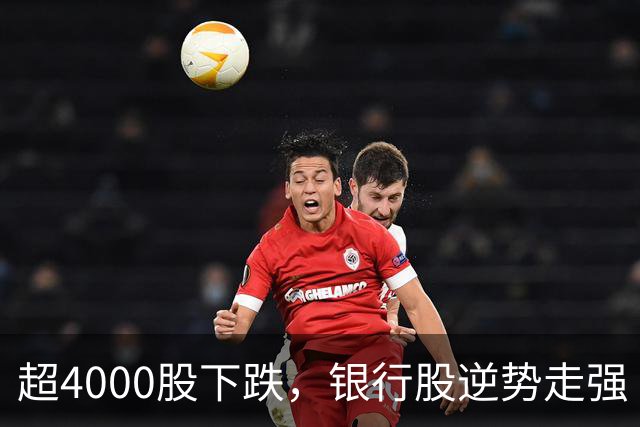 超4000股下跌，银行股逆势走强