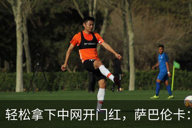 轻松拿下中网开门红，萨巴伦卡：你们都在等着看德约科维奇吧