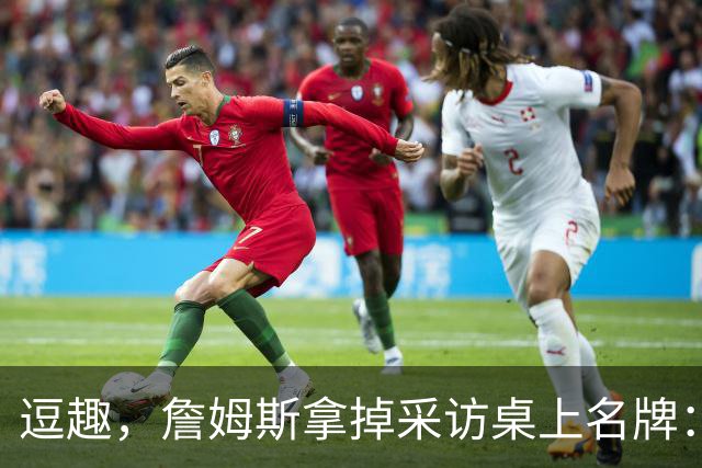 逗趣，詹姆斯拿掉采访桌上名牌：你们都知道我是谁，对吧？