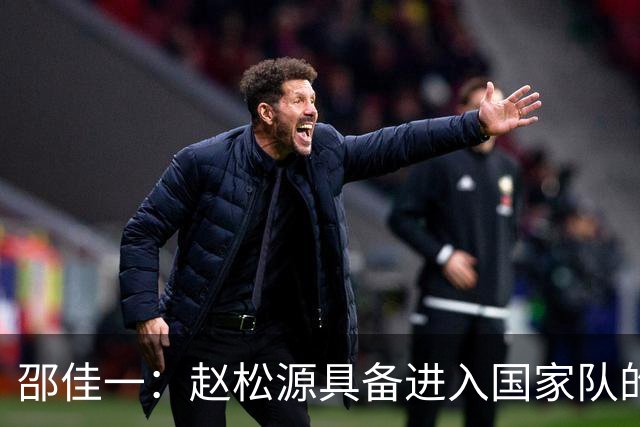 邵佳一：赵松源具备进入国家队的基本素质，他比想象中更优秀，