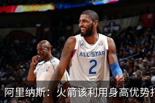 阿里纳斯：火箭该利用身高优势打高低位 别让七尺长人站底角