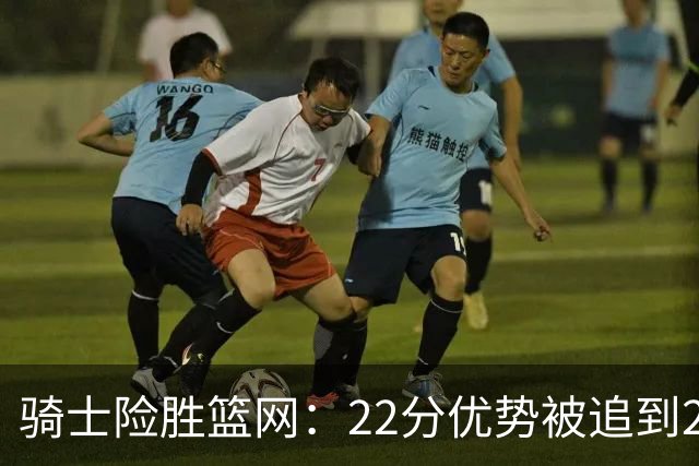 骑士险胜篮网：22分优势被追到2分，哈登8中1暴露争冠隐患