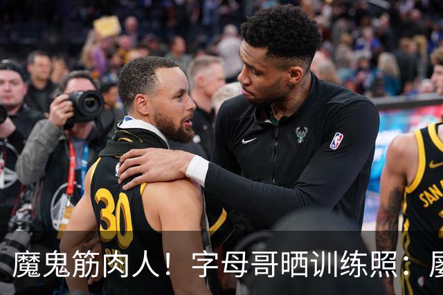 魔鬼筋肉人！字母哥晒训练照：屡屡暴扣 多次与阿德巴约同框