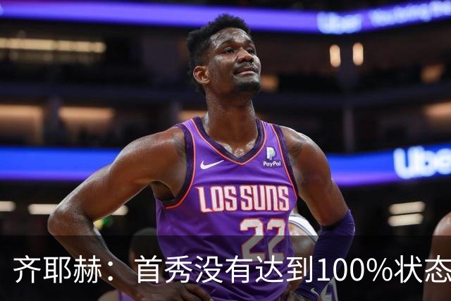 齐耶赫：首秀没有达到100%状态；想为球队做更多