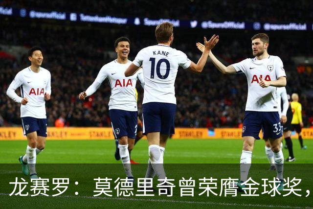 龙赛罗：莫德里奇曾荣膺金球奖，却从未需要为此进行任何造势宣传