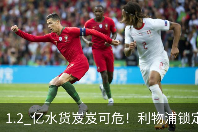 1.2 亿水货岌岌可危！利物浦锁定世界级天才！完美顶替英超巨星