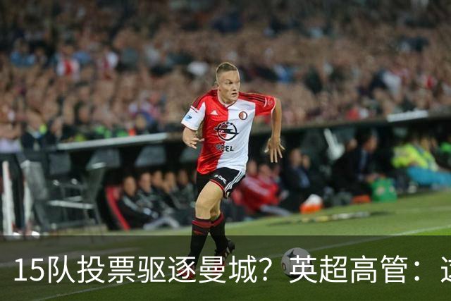 15队投票驱逐曼城？英超高管：这是自残式商业灾难