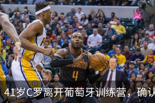 41岁C罗离开葡萄牙训练营，确认将离队