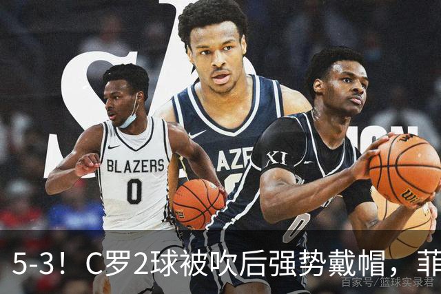 5-3！C罗2球被吹后强势戴帽，菲利克斯独造4球，胜利笑傲进球大战