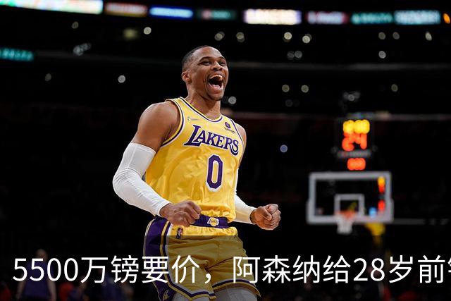 5500万镑要价，阿森纳给28岁前锋标了原价