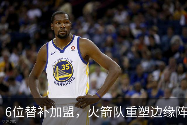 6位替补加盟，火箭队重塑边缘阵容！第3阵容年轻化，已成后备人才库