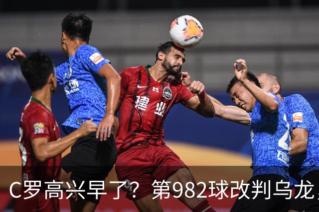 C罗高兴早了？第982球改判乌龙，siu庆祝2次0球，评分8.1降为7.1