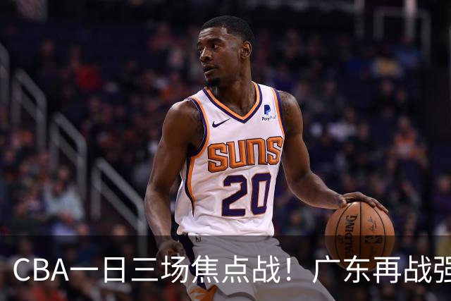 CBA一日三场焦点战！广东再战强敌或遭三连败，上海北京冲击三连胜！