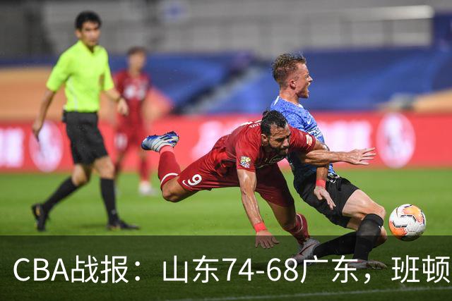 CBA战报：山东74-68广东，班顿18+7+5