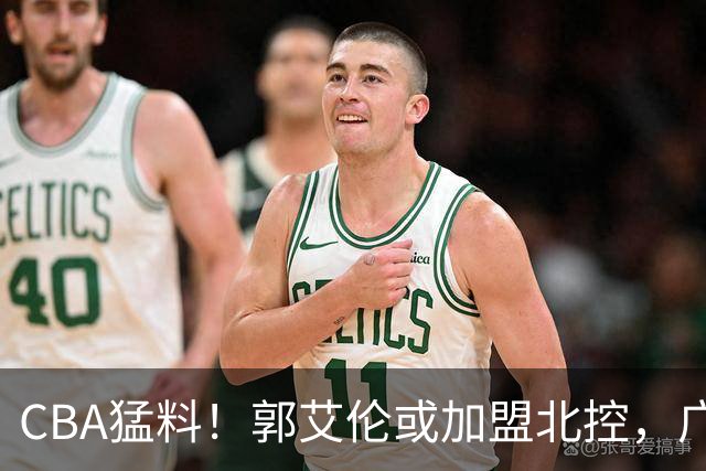 CBA猛料！郭艾伦或加盟北控，广东签36岁外援，高诗岩缺席第一阶段
