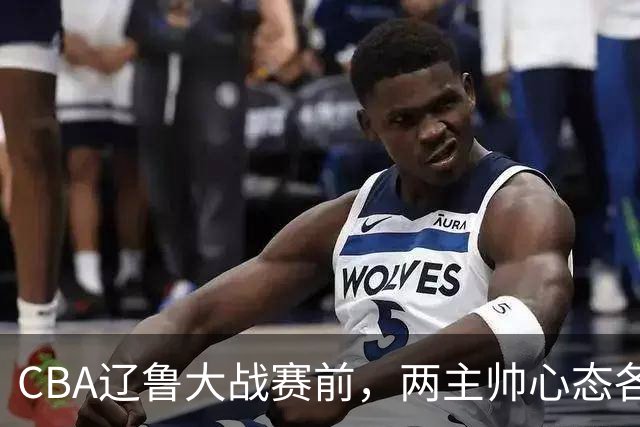 CBA辽鲁大战赛前，两主帅心态各异，邱彪忧心忡忡，乌戈信念坚定！