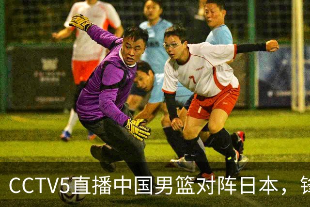 CCTV5直播中国男篮对阵日本，锋线问题明显，胡明轩王俊杰需调整状态