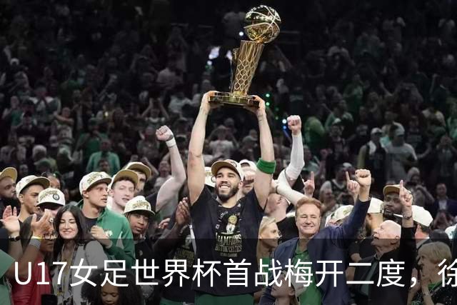 U17女足世界杯首战梅开二度，徐晓棠：荣幸，要赢下更多比赛
